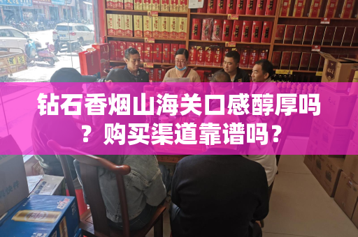钻石香烟山海关口感醇厚吗？购买渠道靠谱吗？